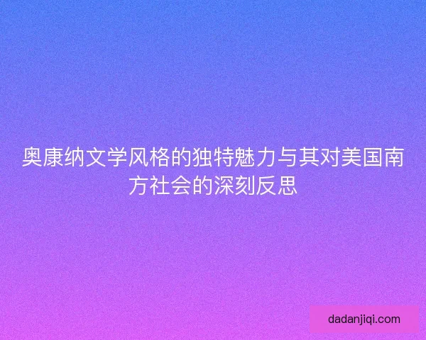 奥康纳文学风格的独特魅力与其对美国南方社会的深刻反思