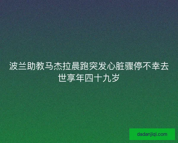 波兰助教马杰拉晨跑突发心脏骤停不幸去世享年四十九岁