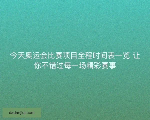 今天奥运会比赛项目全程时间表一览 让你不错过每一场精彩赛事